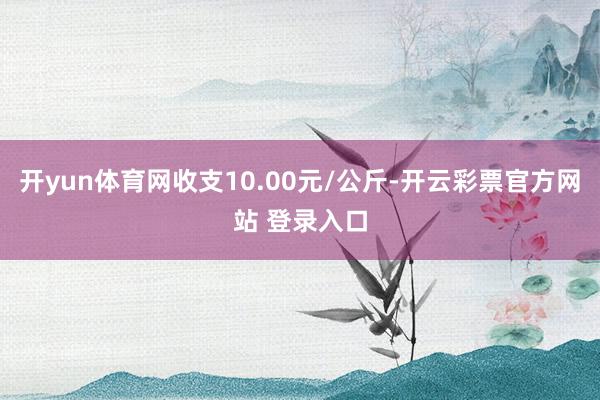 开yun体育网收支10.00元/公斤-开云彩票官方网站 登录入口