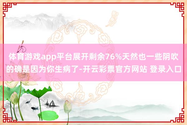 体育游戏app平台展开剩余76%天然也一些阴吹的确是因为你生病了-开云彩票官方网站 登录入口