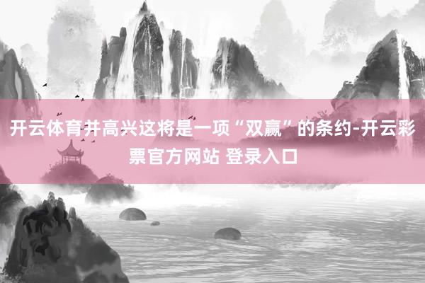 开云体育并高兴这将是一项“双赢”的条约-开云彩票官方网站 登录入口