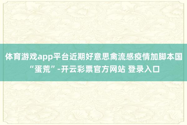 体育游戏app平台近期好意思禽流感疫情加脚本国“蛋荒”-开云彩票官方网站 登录入口