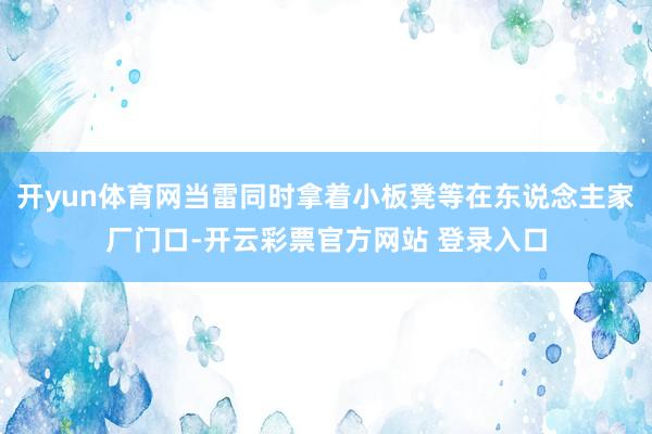 开yun体育网当雷同时拿着小板凳等在东说念主家厂门口-开云彩票官方网站 登录入口