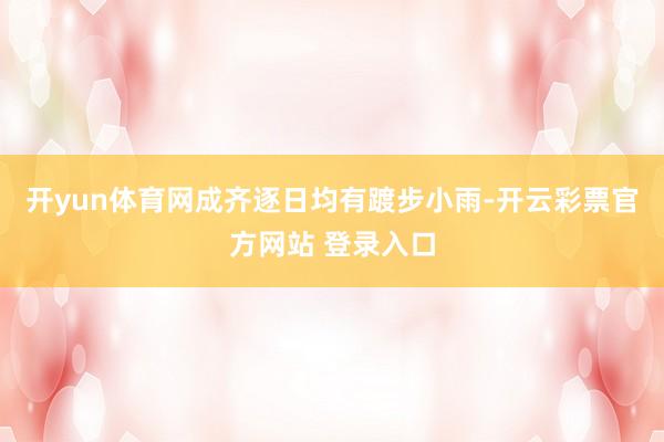 开yun体育网成齐逐日均有踱步小雨-开云彩票官方网站 登录入口