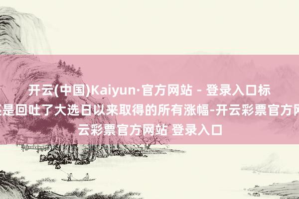 开云(中国)Kaiyun·官方网站 - 登录入口标普500指数还是回吐了大选日以来取得的所有涨幅-开云彩票官方网站 登录入口