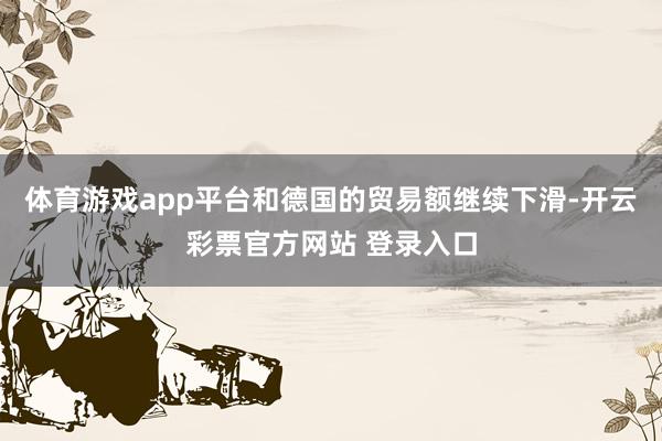 体育游戏app平台和德国的贸易额继续下滑-开云彩票官方网站 登录入口