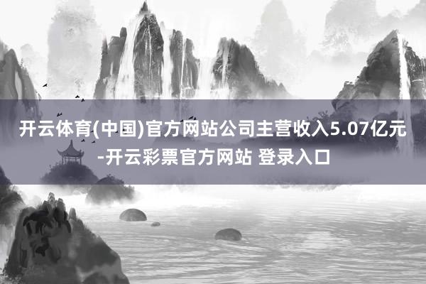开云体育(中国)官方网站公司主营收入5.07亿元-开云彩票官方网站 登录入口