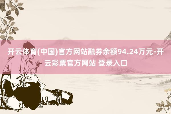 开云体育(中国)官方网站融券余额94.24万元-开云彩票官方网站 登录入口