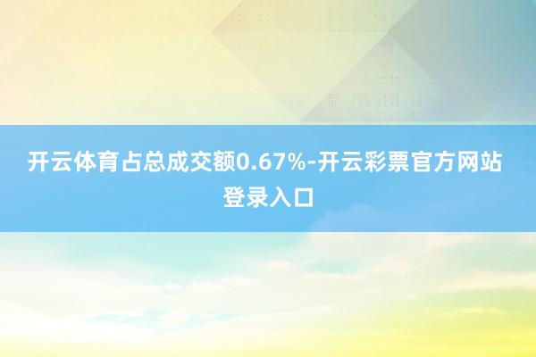 开云体育占总成交额0.67%-开云彩票官方网站 登录入口