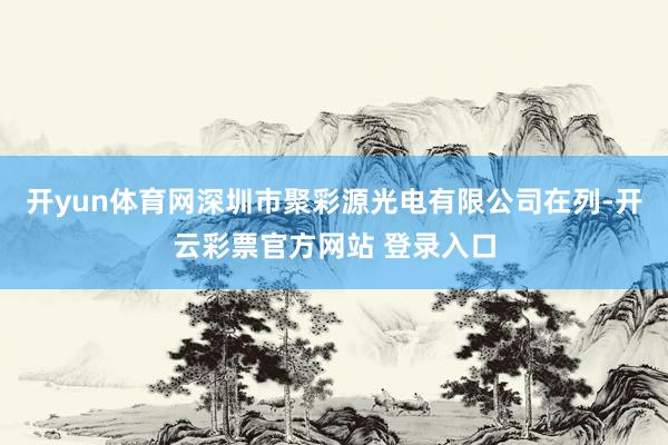 开yun体育网深圳市聚彩源光电有限公司在列-开云彩票官方网站 登录入口