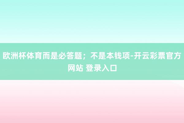 欧洲杯体育而是必答题；不是本钱项-开云彩票官方网站 登录入口
