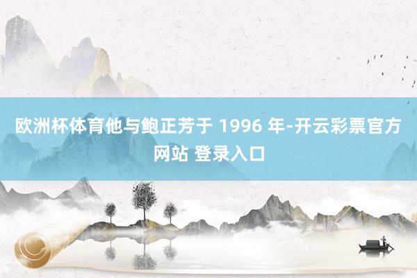 欧洲杯体育他与鲍正芳于 1996 年-开云彩票官方网站 登录入口
