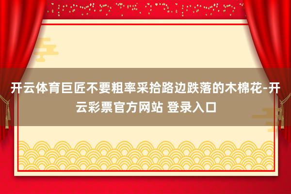 开云体育巨匠不要粗率采拾路边跌落的木棉花-开云彩票官方网站 登录入口