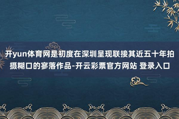 开yun体育网是初度在深圳呈现联接其近五十年拍摄糊口的寥落作品-开云彩票官方网站 登录入口
