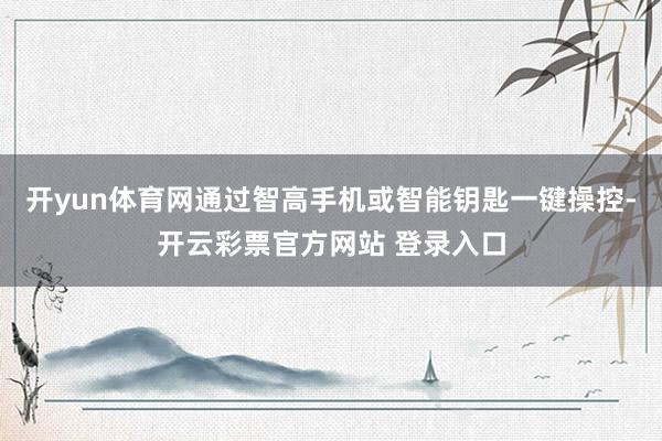 开yun体育网通过智高手机或智能钥匙一键操控-开云彩票官方网站 登录入口