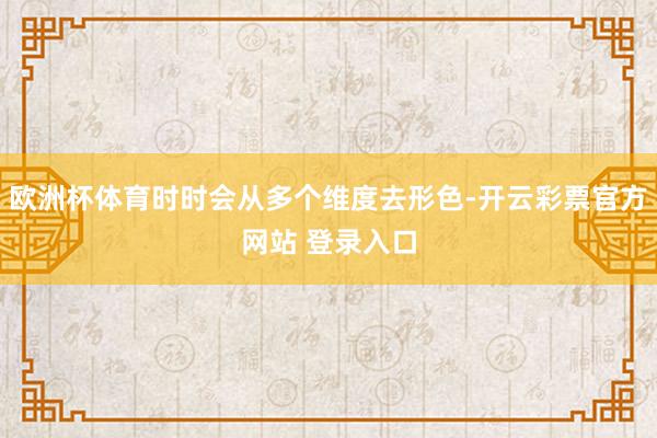 欧洲杯体育时时会从多个维度去形色-开云彩票官方网站 登录入口
