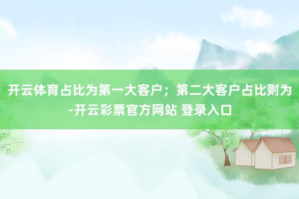 开云体育占比为第一大客户；第二大客户占比则为-开云彩票官方网站 登录入口