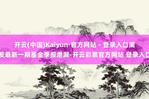 开云(中国)Kaiyun·官方网站 - 登录入口阐发最新一期基金季报泄漏-开云彩票官方网站 登录入口