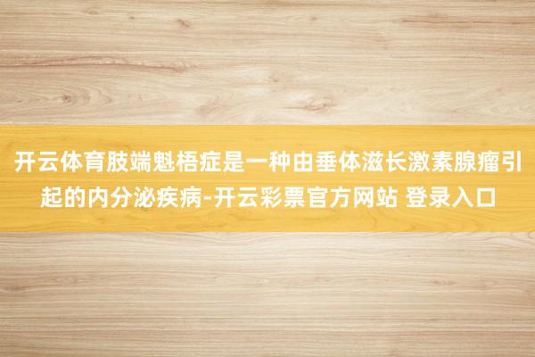开云体育肢端魁梧症是一种由垂体滋长激素腺瘤引起的内分泌疾病-开云彩票官方网站 登录入口