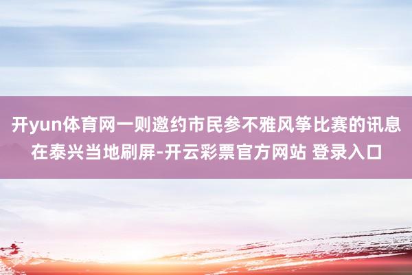 开yun体育网一则邀约市民参不雅风筝比赛的讯息在泰兴当地刷屏-开云彩票官方网站 登录入口