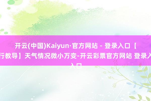 开云(中国)Kaiyun·官方网站 - 登录入口【出行教导】天气情况微小万变-开云彩票官方网站 登录入口
