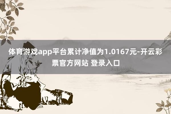 体育游戏app平台累计净值为1.0167元-开云彩票官方网站 登录入口