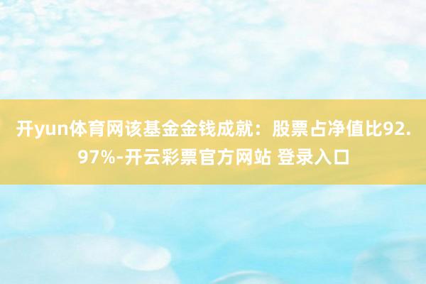开yun体育网该基金金钱成就：股票占净值比92.97%-开云彩票官方网站 登录入口