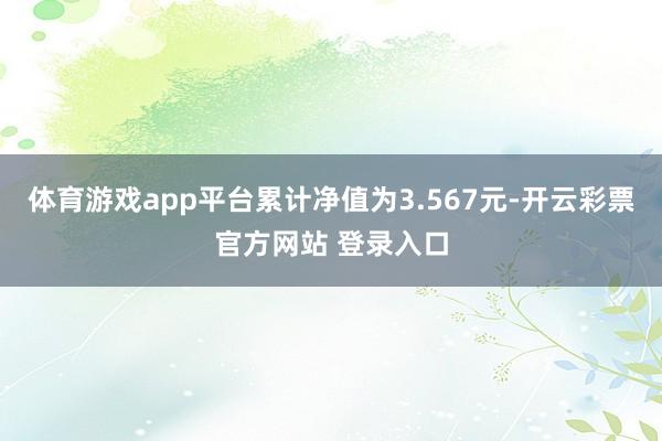 体育游戏app平台累计净值为3.567元-开云彩票官方网站 登录入口