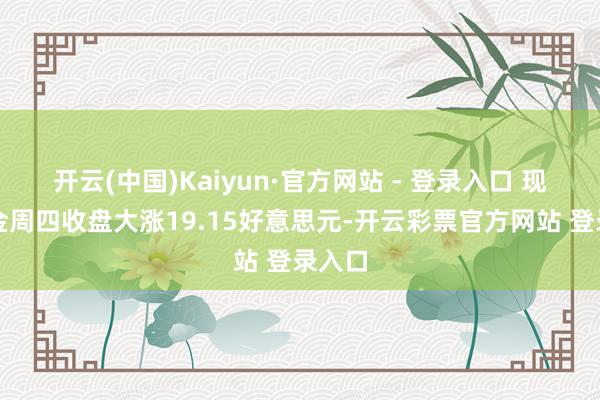 开云(中国)Kaiyun·官方网站 - 登录入口 现货黄金周四收盘大涨19.15好意思元-开云彩票官方网站 登录入口