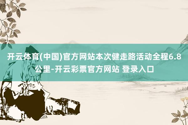 开云体育(中国)官方网站本次健走路活动全程6.8公里-开云彩票官方网站 登录入口