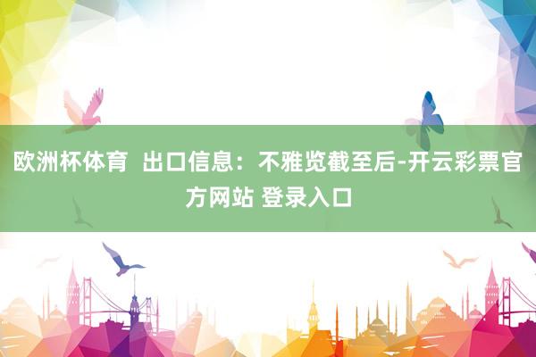 欧洲杯体育  出口信息：不雅览截至后-开云彩票官方网站 登录入口