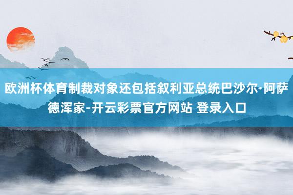 欧洲杯体育制裁对象还包括叙利亚总统巴沙尔·阿萨德浑家-开云彩票官方网站 登录入口