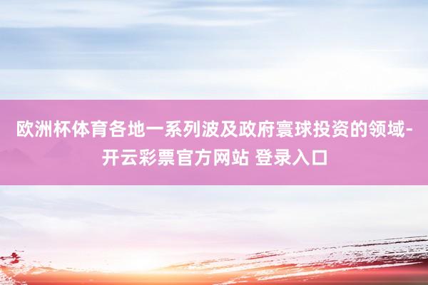 欧洲杯体育各地一系列波及政府寰球投资的领域-开云彩票官方网站 登录入口