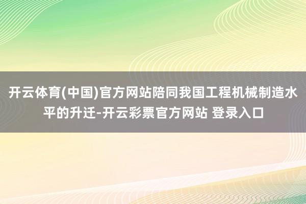 开云体育(中国)官方网站陪同我国工程机械制造水平的升迁-开云彩票官方网站 登录入口