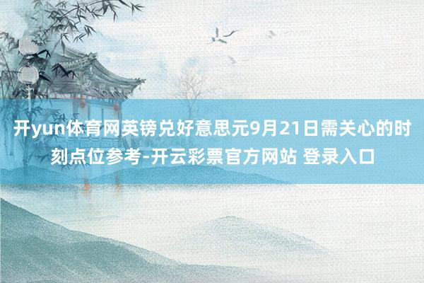 开yun体育网英镑兑好意思元9月21日需关心的时刻点位参考-开云彩票官方网站 登录入口