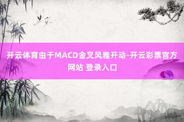 开云体育由于MACD金叉风雅开动-开云彩票官方网站 登录入口