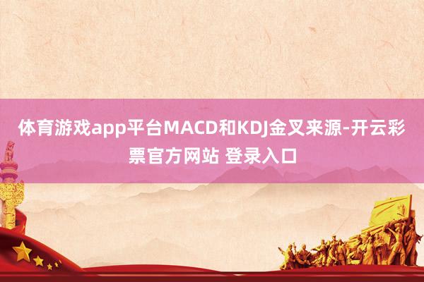 体育游戏app平台MACD和KDJ金叉来源-开云彩票官方网站 登录入口