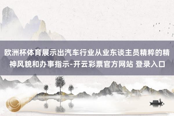 欧洲杯体育展示出汽车行业从业东谈主员精粹的精神风貌和办事指示-开云彩票官方网站 登录入口