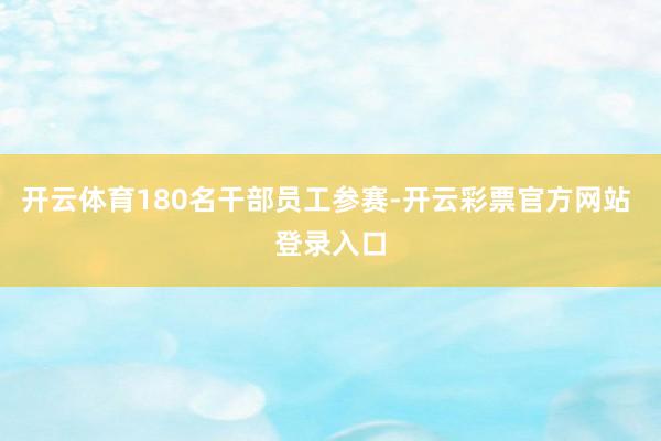 开云体育180名干部员工参赛-开云彩票官方网站 登录入口