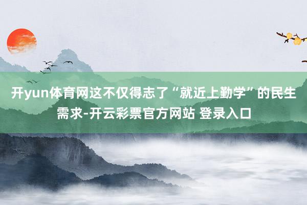 开yun体育网这不仅得志了“就近上勤学”的民生需求-开云彩票官方网站 登录入口