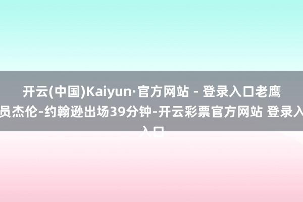 开云(中国)Kaiyun·官方网站 - 登录入口老鹰球员杰伦-约翰逊出场39分钟-开云彩票官方网站 登录入口