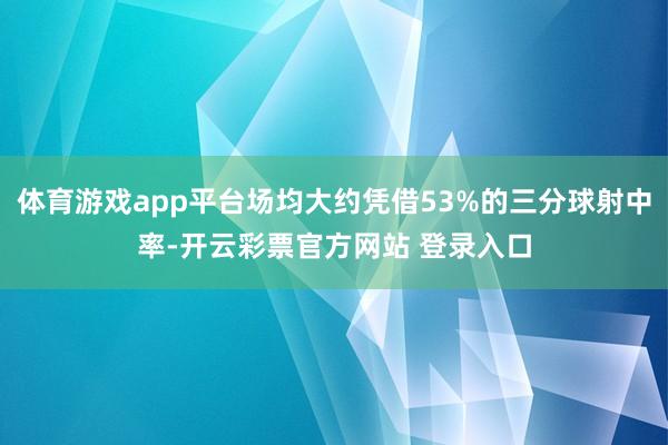 体育游戏app平台场均大约凭借53%的三分球射中率-开云彩票官方网站 登录入口