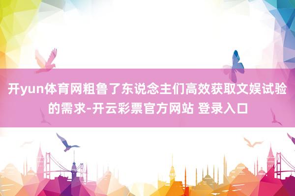 开yun体育网粗鲁了东说念主们高效获取文娱试验的需求-开云彩票官方网站 登录入口