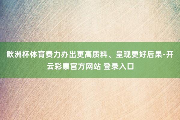 欧洲杯体育费力办出更高质料、呈现更好后果-开云彩票官方网站 登录入口