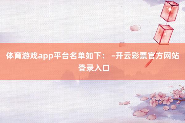 体育游戏app平台　　名单如下： -开云彩票官方网站 登录入口
