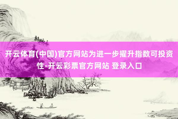 开云体育(中国)官方网站为进一步擢升指数可投资性-开云彩票官方网站 登录入口