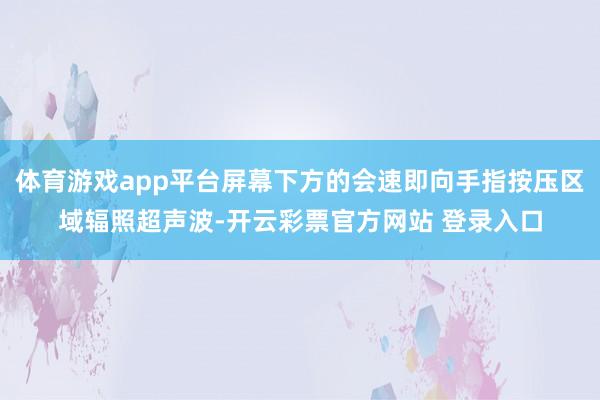 体育游戏app平台屏幕下方的会速即向手指按压区域辐照超声波-开云彩票官方网站 登录入口