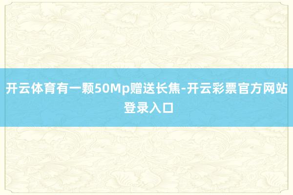 开云体育有一颗50Mp赠送长焦-开云彩票官方网站 登录入口
