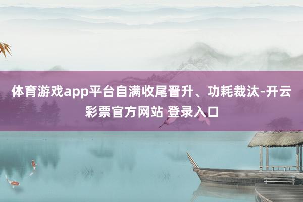 体育游戏app平台自满收尾晋升、功耗裁汰-开云彩票官方网站 登录入口