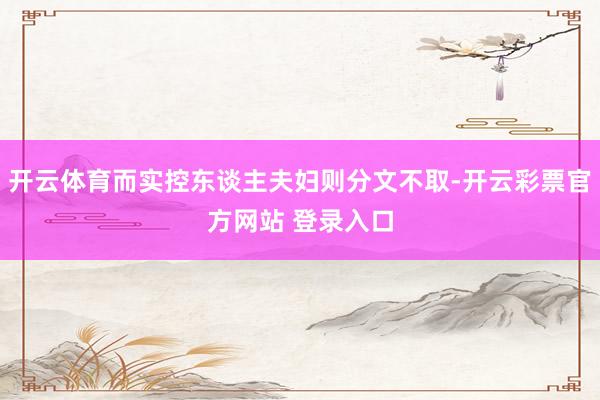 开云体育而实控东谈主夫妇则分文不取-开云彩票官方网站 登录入口
