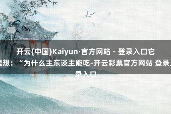 开云(中国)Kaiyun·官方网站 - 登录入口它心里想：“为什么主东谈主能吃-开云彩票官方网站 登录入口
