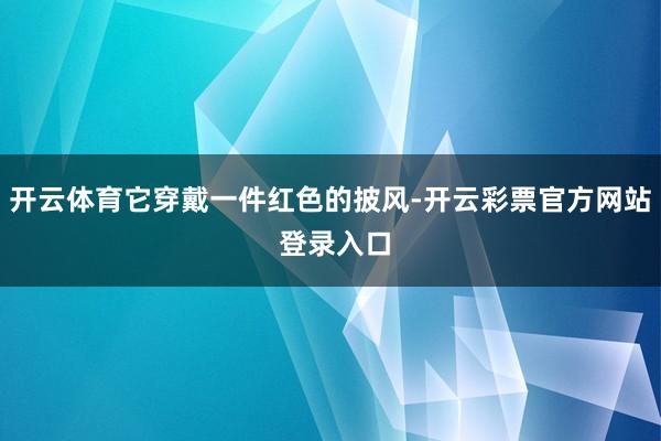 开云体育它穿戴一件红色的披风-开云彩票官方网站 登录入口